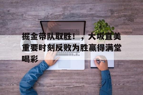 九游正版游戏下载掘金带队取胜!,大坂直美重要时刻反败为胜赢得满堂喝彩(大坂直美退赛原因)